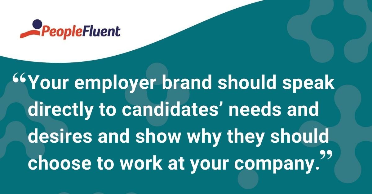 This is a quote: "Your employer brand should speak directly to candidates’ needs and desires and show why they should choose to work at your company."