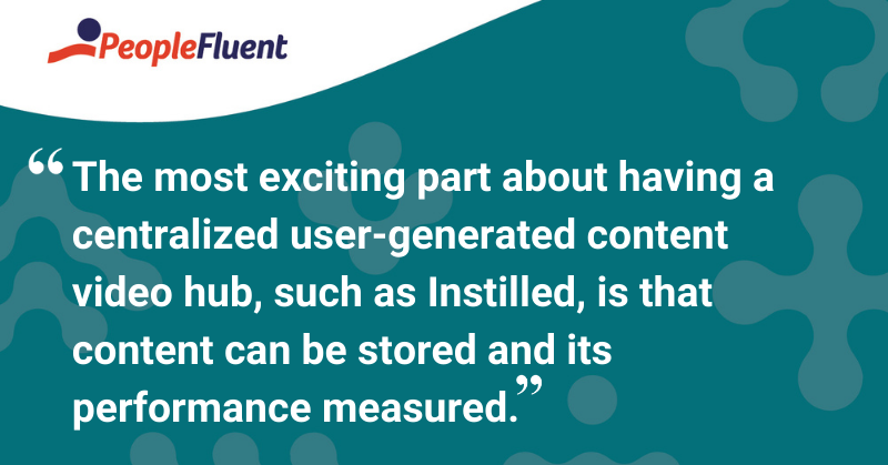 This is a quote: “The most exciting part about having a centralized user-generated content video hub, such as Instilled, is that content can be stored and its performance measured.”