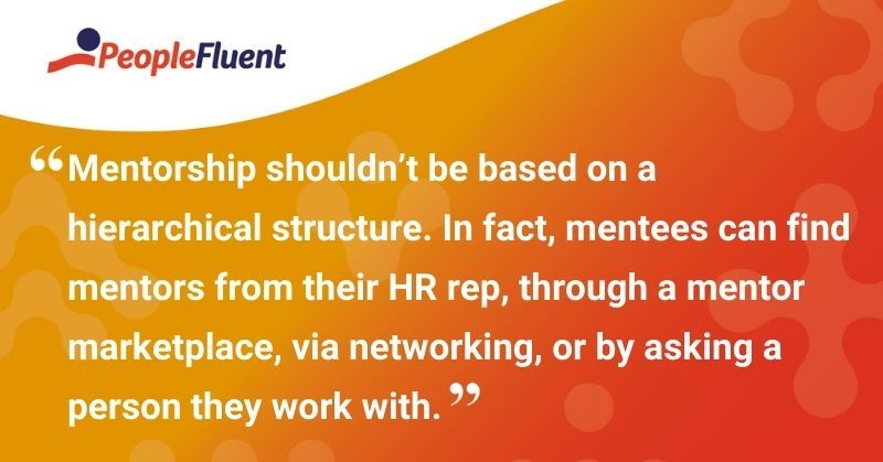 This is a quote: "Mentorship shouldn't be based on hierarchical structure. In fact, mentees can find mentors from their HR rep, through a mentor marketplace, via networking, or by asking a person they work with."