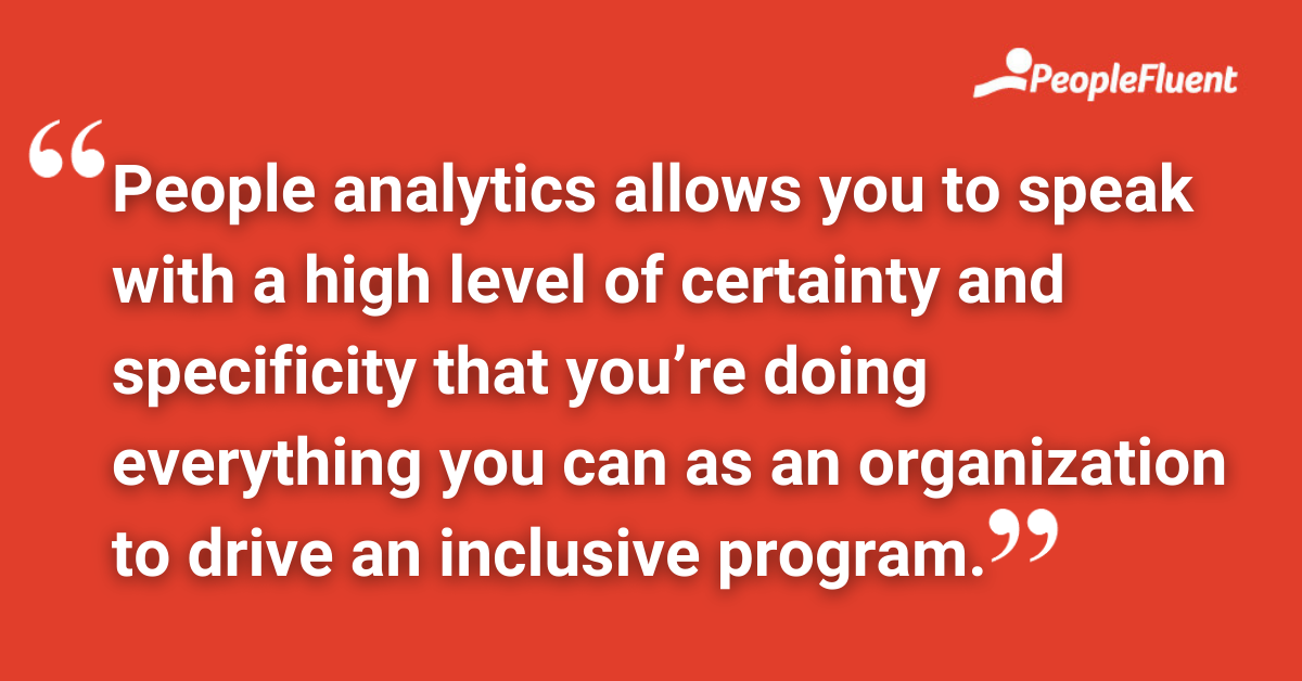 People analytics allows you to speak with a high level of certainty and specificity that you’re doing everything you can as an organization to drive an inclusive program.