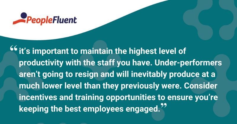 This is a quote: "It’s important to maintain the highest level of productivity with the staff you have. Under-performers aren’t going to resign and will inevitably produce at a much lower level than they previously were. Consider incentives and training opportunities to ensure you're keeping the best employees engaged."