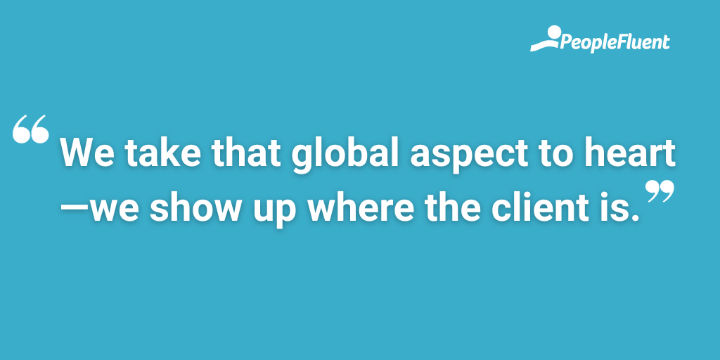We take that global aspect to heart—we show up where the client is.