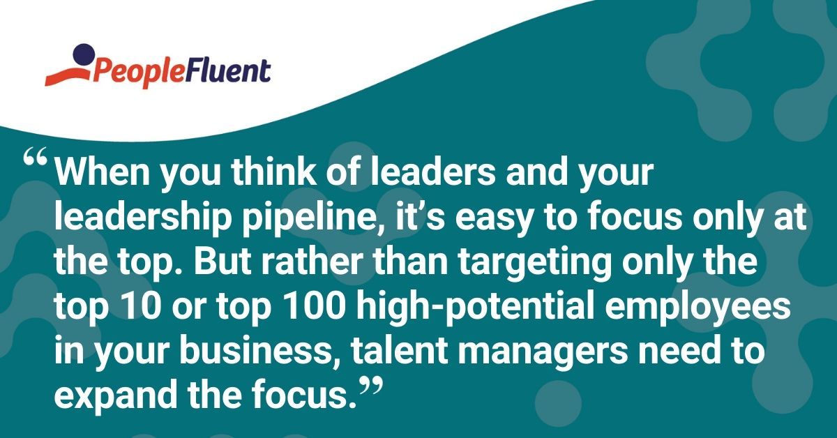 This is a quote: "When you think of leaders and your leadership pipeline, it’s easy to focus only at the top. But rather than targeting only the top 10 or top 100 high-potential employees in your business, talent managers need to expand the focus."
