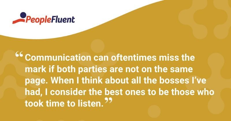 "Communication can oftentimes miss the mark if both parties are not on the same page. When I think about all the bosses I’ve had, I consider the best ones to be those who took time to listen."