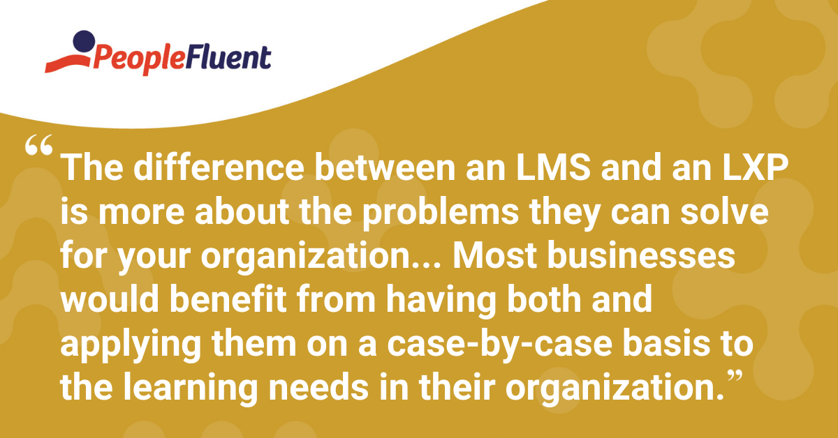 The difference between an LMS and an LXP is more about the problems they can solve for your organization... Most businesses would benefit from having both and applying them on a case-by-case basis to the learning needs in their organization.