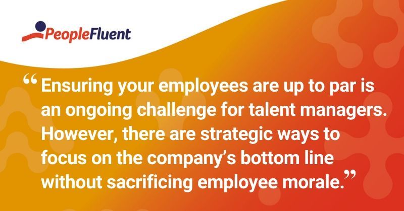 This is a quote: "Ensuring your employees are up to par is an ongoing challenge for talent managers. However, there are strategic ways to focus on the company's bottom line without sacrificing employee morale."