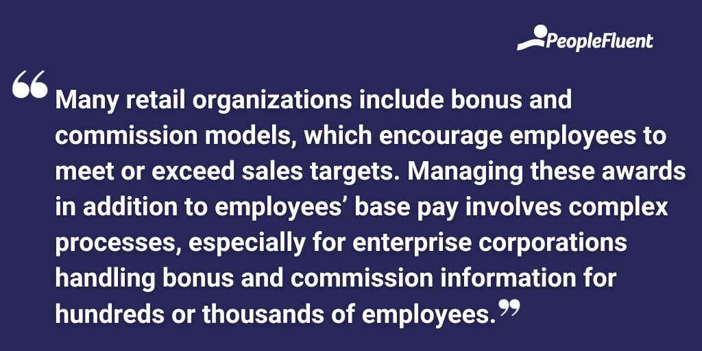Many retail organizations include bonus and commission models, which encourage employees to meet or exceed sales targets. Managing these awards in addition to employees’ base pay involves complex processes, especially for enterprise corporations handling bonus and commission information for hundreds or thousands of employees.
