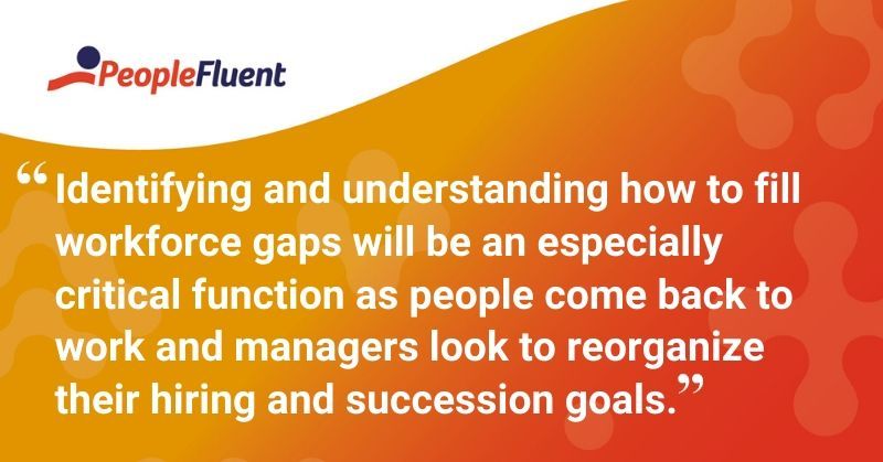 This is a quote: "Identifying and understanding how to fill workforce gaps will be an especially critical function as people come back to work and managers look to reorganize their hiring and succession goals."