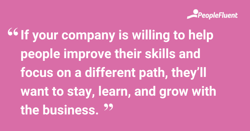If your company is willing to help people improve their skills and focus on a different path, they’ll want to stay, learn, and grow with the business. 