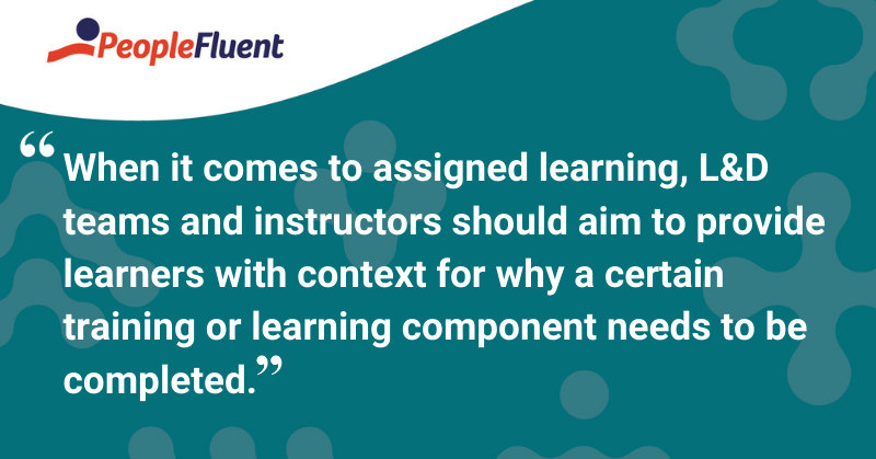 This is a quote: “When it comes to assigned learning, L&D teams and instructors should aim to provide learners with context for why a certain training or learning component needs to be completed.”