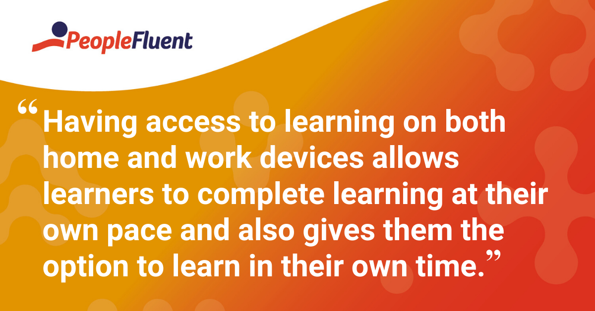 "Having access to learning on both home and work devices allows learners to complete learning at their own pace and also gives them the option to learn in their own time."