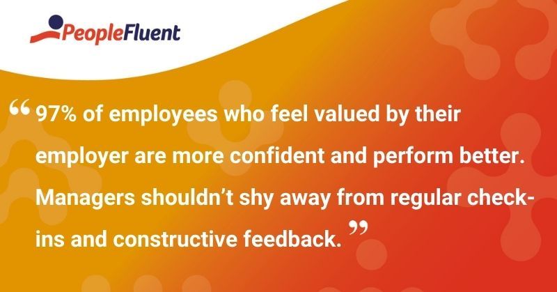 This is a quote: "97% of employees who feel valued by their employer are more confident and perform better. Managers shouldn't shy away from regular check-ins and constructive feedback."