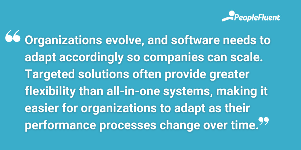 Organizations evolve, and software needs to adapt accordingly so companies can scale. Targeted solutions often provide greater flexibility than all-in-one systems, making it easier for organizations to adapt as their performance processes change over time.