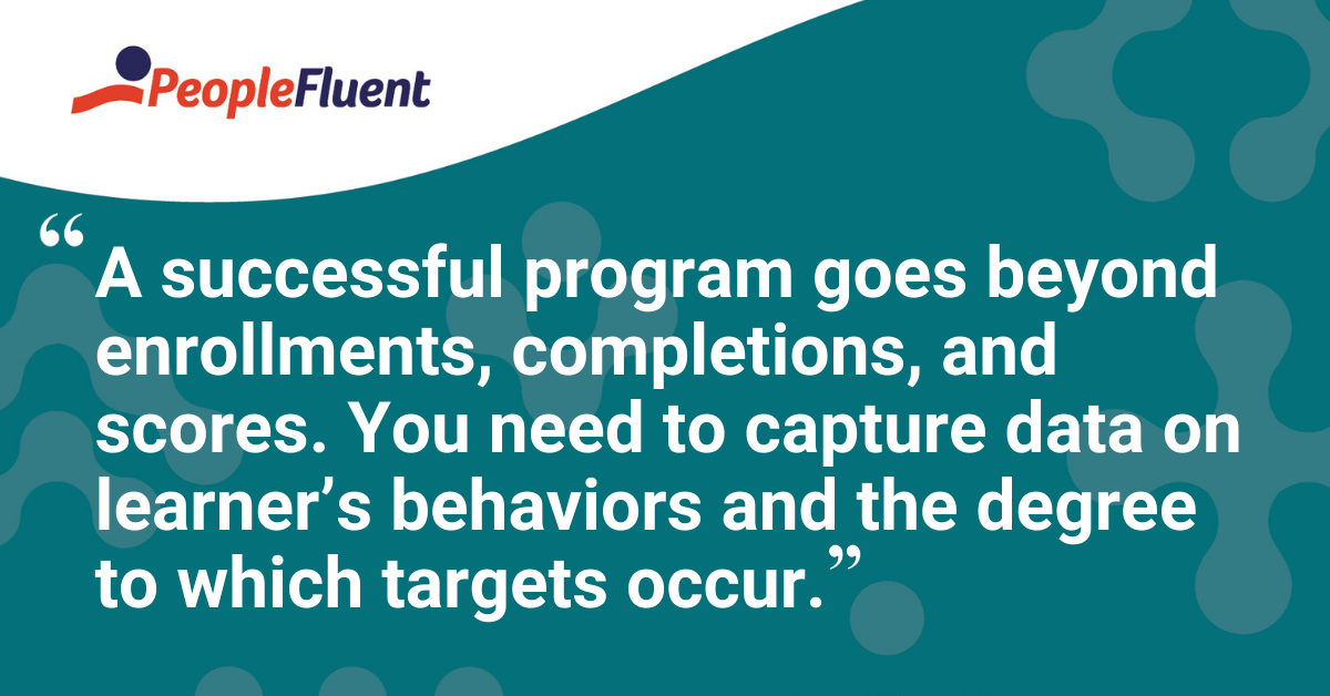 "A successful program goes beyond enrollments, completions, and scores. You need to capture data on learner’s behaviors and the degree to which targets occur."
