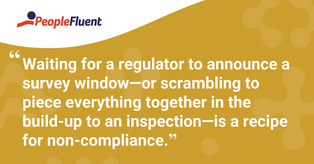 Waiting for a regulator to announce a survey window—or scrambling to piece everything together in the build-up to an inspection—is a recipe for non-compliance.
