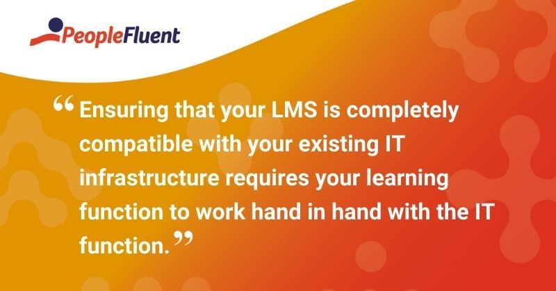 This is a quote: "Ensuring that your LMS is completely compatible with your existing IT infrastructure requires your learning function to work hand in hand with the IT function."