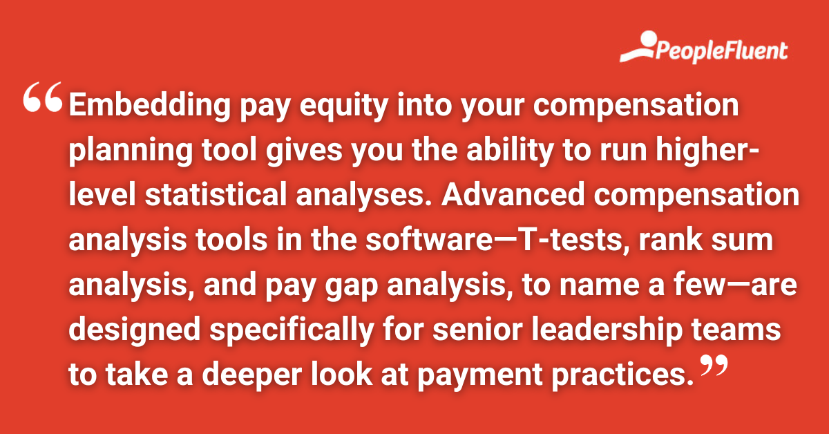 Embedding pay equity into your compensation planning tool gives you the ability to run higher-level statistical analyses. Advanced compensation analysis tools in the software—T-tests, rank sum analysis, and pay gap analysis, to name a few—are designed specifically for senior leadership teams to take a deeper look at payment practices.
