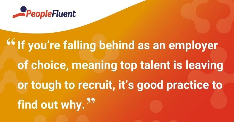 This is a quote: "If you're falling behind as an employer of choice, meaning top talent is leaving or tough to recruit, it's good practice to find out why."