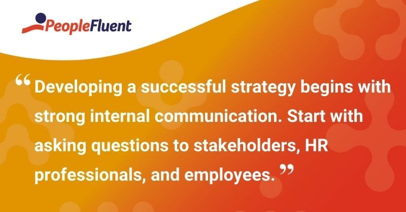 This is a quote: "Developing a successful strategy begins with strong internal communication. Start with asking questions to stakeholders. HR professionals, and employees."