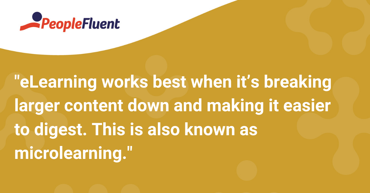 eLearning works best when it’s breaking larger content down and making it easier to digest. This is also known as microlearning.