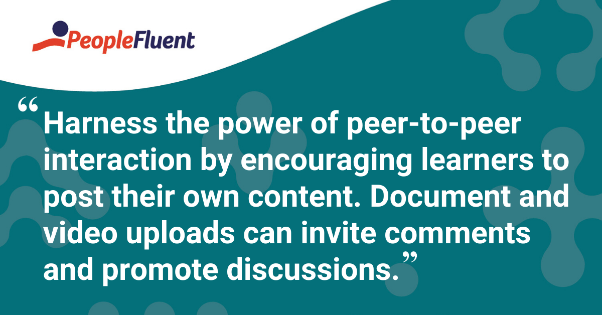 "Harness the power of peer-to-peer interaction by encouraging learners to post their own content. Document and video uploads can invite comments and promote discussions."