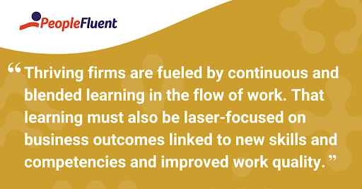 This is a quote: "Thriving firms are fueled by continuous and blended learning in the flow of work. That learning must also be laser-focused on business outcomes linked to new skills and competencies and improved work quality."