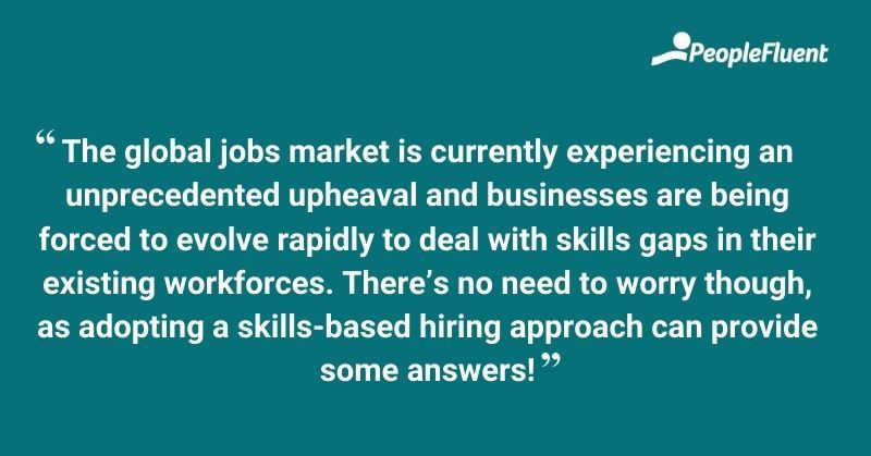 The global jobs market is currently experiencing an unprecedented upheaval and businesses are being forced to evolve rapidly to deal with skills gaps in their existing workforces. There's no need to worry though, as adopting a skills-based hiring approach can provide some answers!