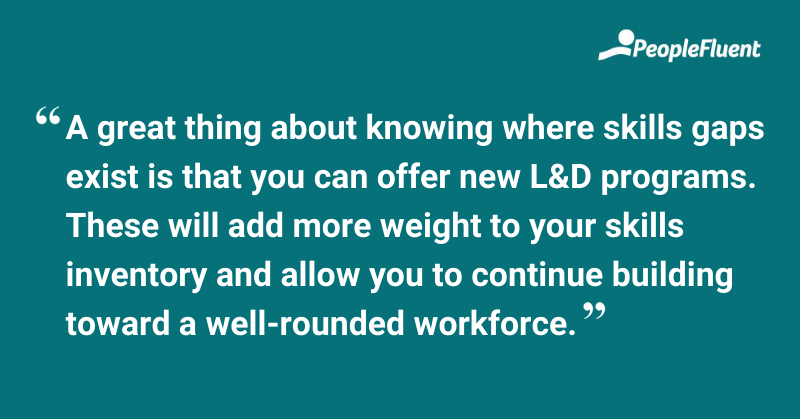 This is a quote: "A great thing about knowing where skills gaps exist is that you can offer new L&D programs. These will add more weight to your skills inventory and allow you to continue building toward a well-rounded workforce."