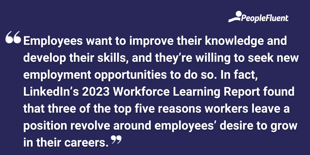 Employees want to improve their knowledge and develop their skills, and they’re willing to seek new employment opportunities to do so. In fact, LinkedIn’s 2023 Workforce Learning Report found that three of the top five reasons workers leave a position revolve around employees’ desire to grow in their careers.