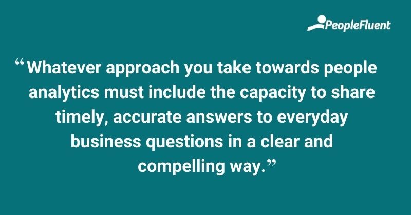 Whatever approach you take towards people analytics must include the capacity to share timely, accurate answers to everyday business questions in a clear and compelling way.