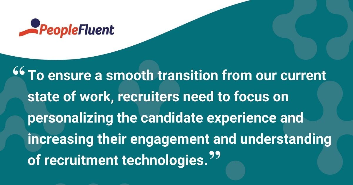 This is a quote: "To ensure a smooth transition from our current state of work, recruiters need to focus on personalizing the candidate experience and increasing the engagement and understanding of recruitment technologies."