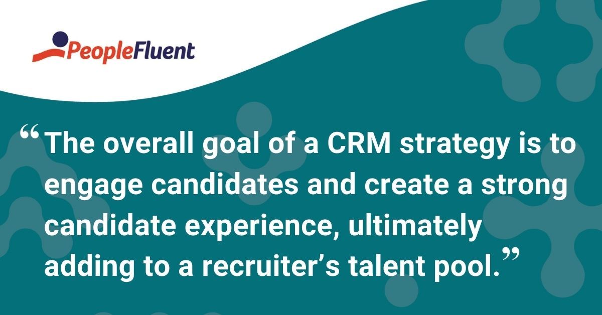 This is a quote: "The overall goal of a CRM strategy is to engage candidates and create a strong candidate experience, ultimately adding to a recruiter's talent pool."