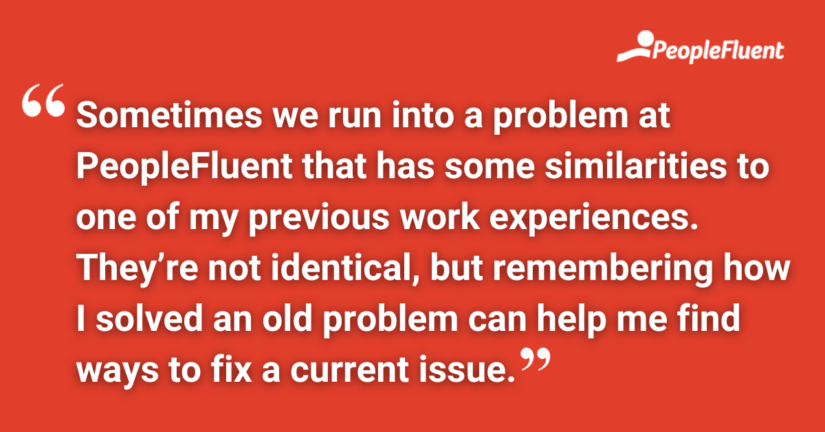 Sometimes we run into a problem at PeopleFluent that has some similarities to one of my previous work experiences. They’re not identical, but remembering how I solved an old problem can help me find ways to fix a current issue.