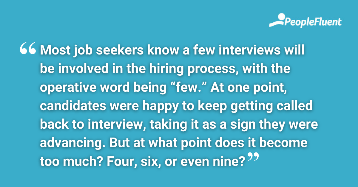Most job seekers know a few interviews will be involved in the hiring process, with the operative word being “few.” At one point, candidates were happy to keep getting called back to interview, taking it as a sign they were advancing. But at what point does it become too much Four, six, or even nine?