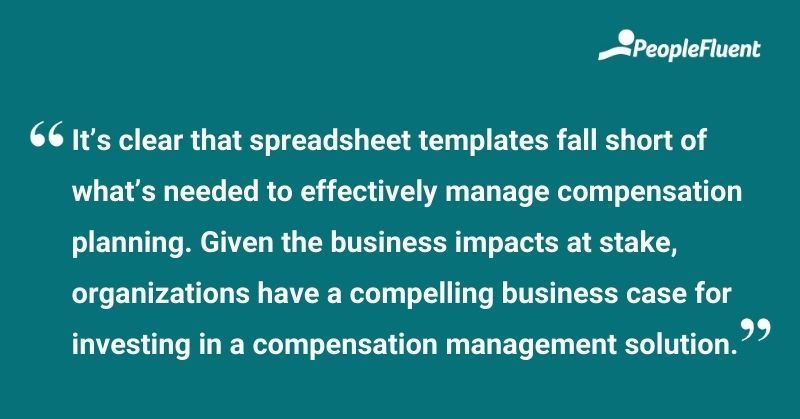 This is a quote: "It's clear that spreadsheet templates fall short of what's needed to effectively manage compensation planning. Given the business impacts at stake, organizations have a compelling business case for investing in a compensation  management solution."