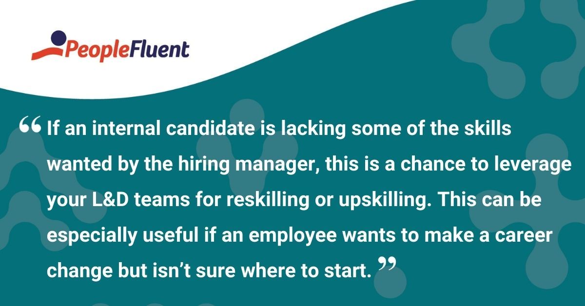 This is a quote: "If an internal candidate is lacking some of the skills wanted by the hiring manager, this is a chance to leverage your L&D teams for reskilling or upskilling. This can be especially useful if an employee wants to make a career change but isn't sure where to start."