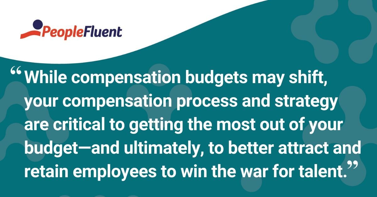 This is a quote: "While compensation budgets may shift, your compensation process and strategy are critical to getting the most out of your budget-and ultimately, to better attract and retain employees to win the war for talent."