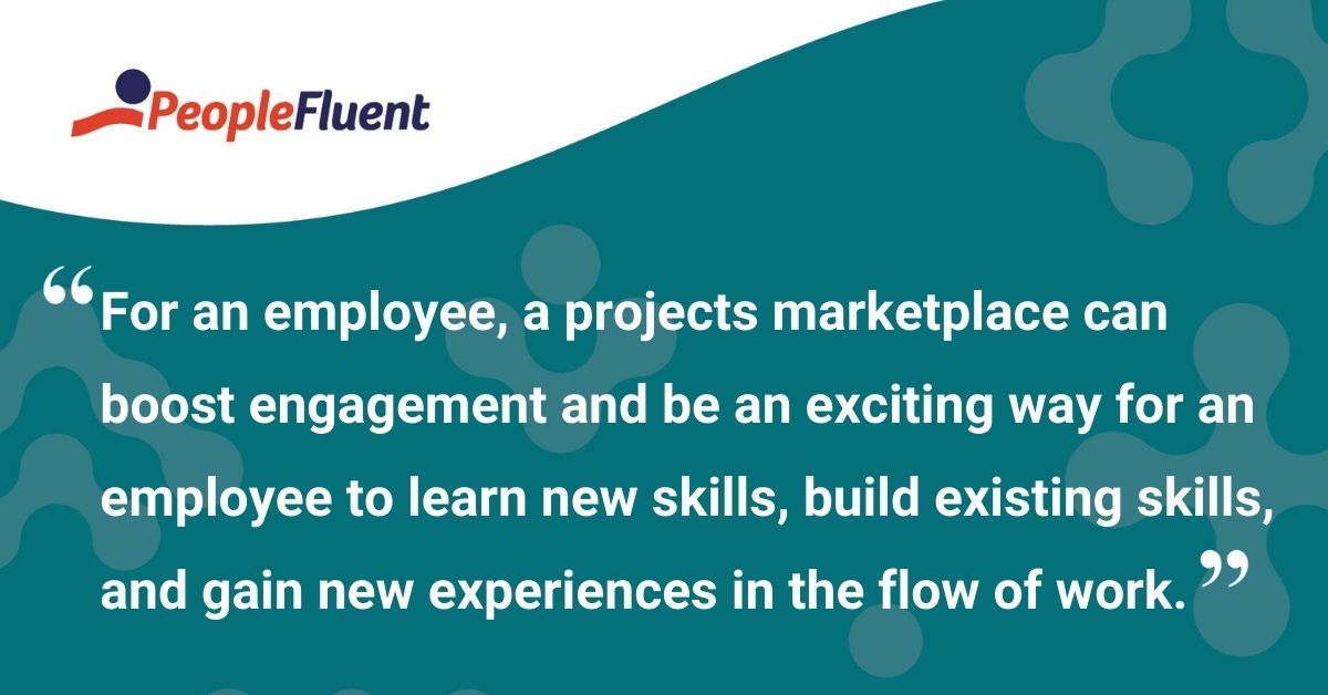 This is a quote: "For an employee, a projects marketplace can boost engagement and be an exciting way for an employee to learn new skills, build existing skills, and gain new experiences in the flow of work."