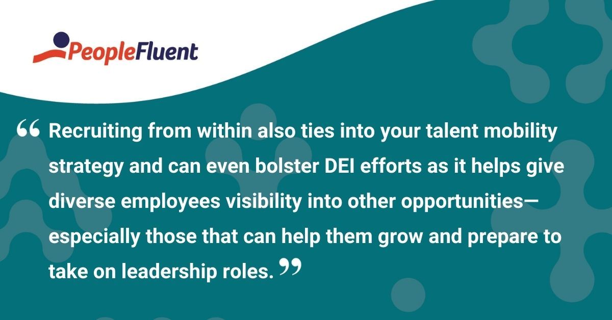 This is a quote: "Recruiting from within also ties into your talent mobility strategy and can even bolster DEI efforts as it helps give diverse employees visibility into other opportunities—especially those that can help them grow and prepare to take on leadership roles."