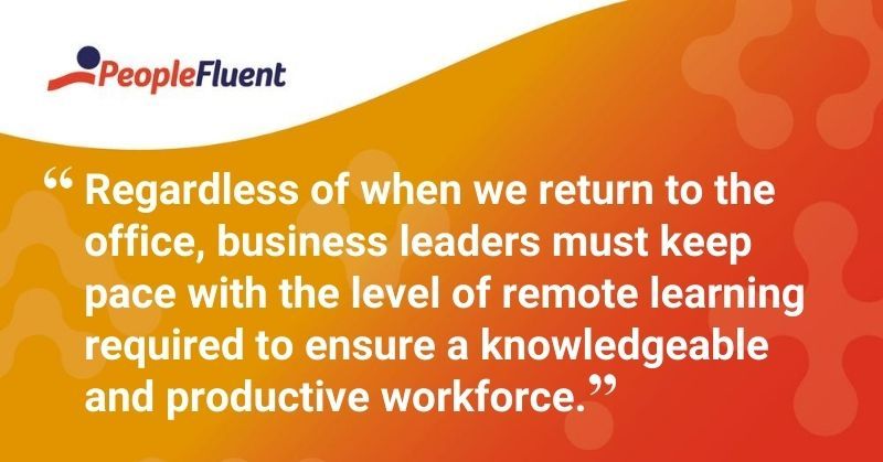 This is a quote: "Regardless of when we return to the office, business leaders must keep pace with the level of remote learning required to ensure a knowledgeable and productive workforce."