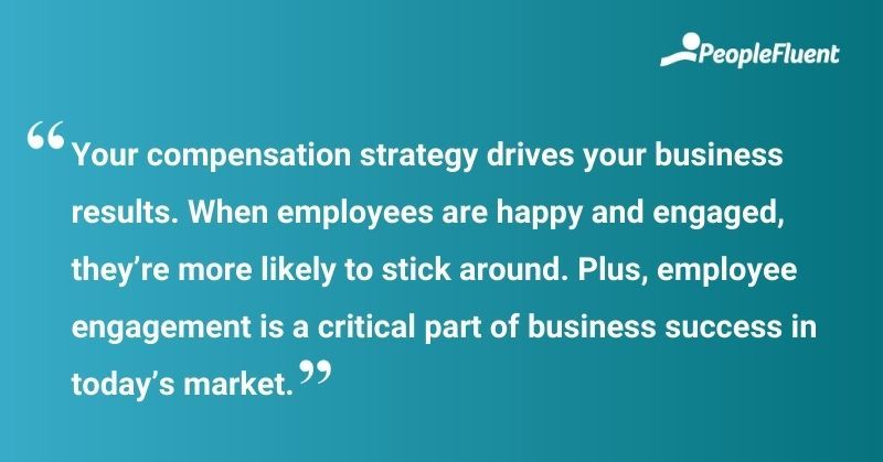 This is a quote: "Your compensation strategy drives your business results. When employees are happy and engaged, they're more likely to stick around. Plus, employee engagement is a critical part of business success in today's market."
