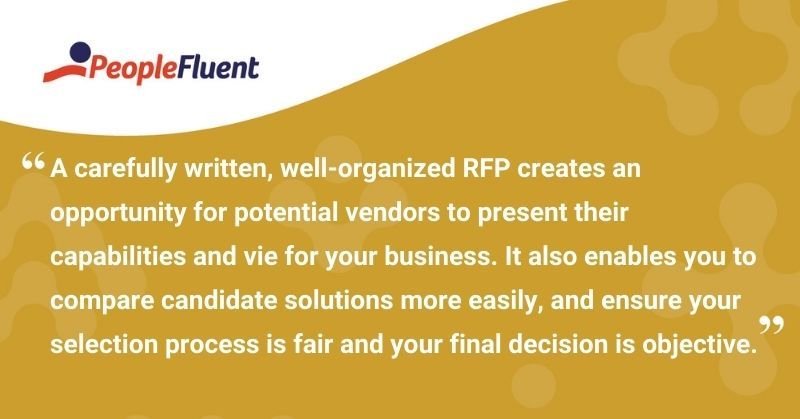This is a quote: "A carefully written, well-organized RFP creates an opportunity for potential vendors to present their capabilities and vie for your business. It also enables you to compare candidate solutions more easily, and ensure your selection process is fair and your final decision is objective."