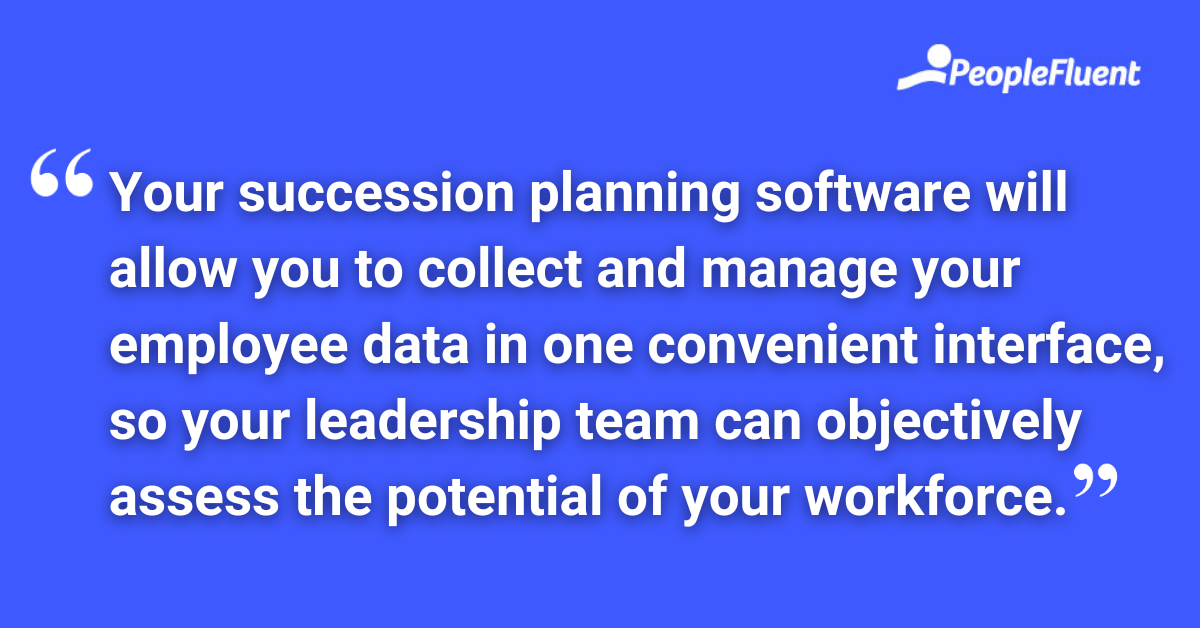 Your succession planning software will allow you to collect and manage your employee data in one convenient interface, so your leadership team can objectively assess the potential of your workforce.