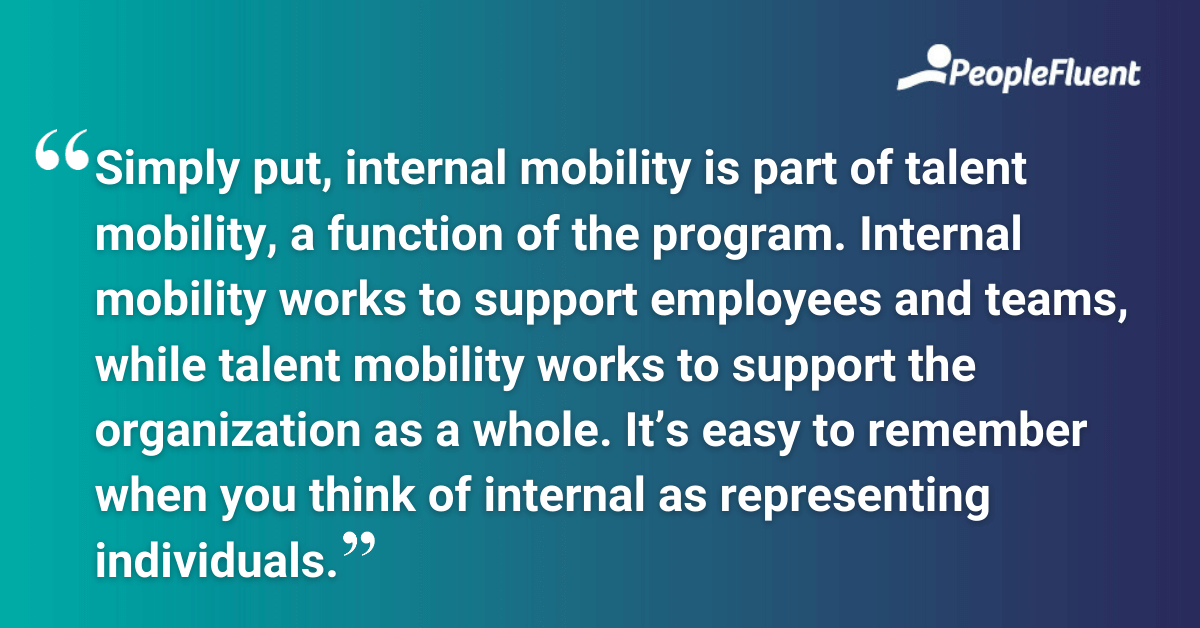 Simply put, internal mobility is part of talent mobility, a function of the program. Internal mobility works to support employees and teams, while talent mobility works to support the organization as a whole. It’s easy to remember when you think of internal as representing individuals. 
