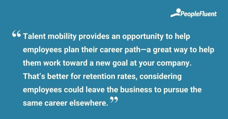 This is a quote: "Talent mobility provides an opportunity to help employees plan their career path—a great way to help them work toward a new goal at your company. That's better for retention rates, considering employees could leave the business to pursue the same career elsewhere."