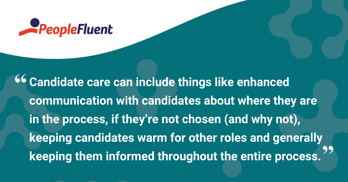 This is a quote: "Candidate care can include things like enhanced communication with candidates about where they are in the process, if they're not chosen (and why not), keeping candidates warm for other roles and generally keeping them informed throughout the entire process."