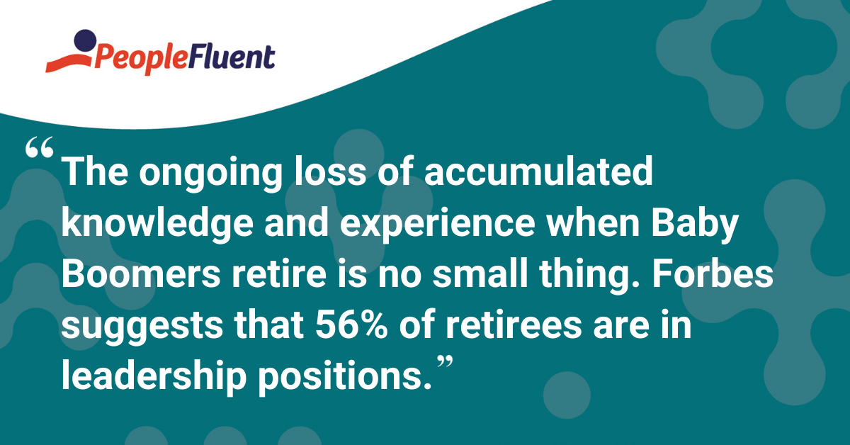 “The ongoing loss of accumulated knowledge and experience when Baby Boomers retire is no small thing. Forbes suggests that 56% of retirees are in leadership positions.”