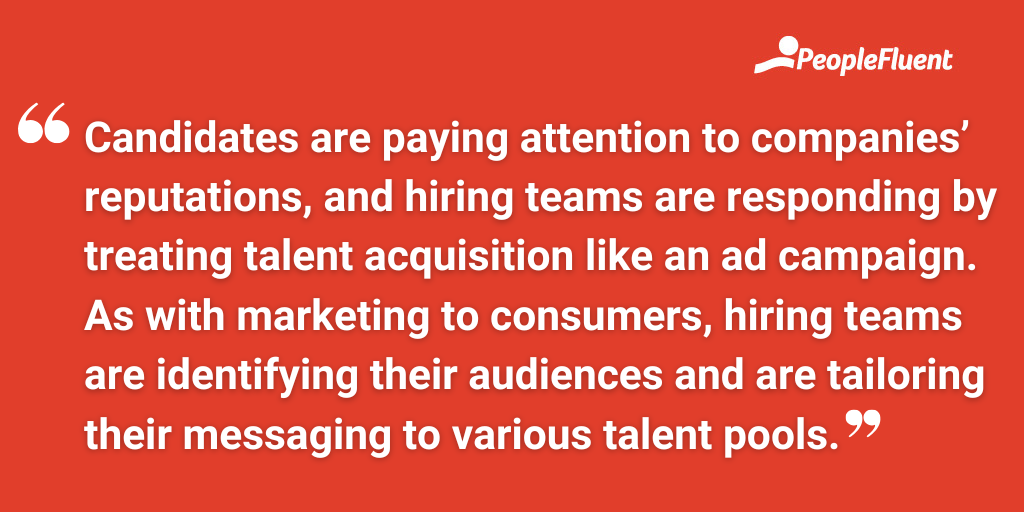 Candidates are paying attention to companies’ reputations, and hiring teams are responding by treating talent acquisition like an ad campaign. As with marketing to consumers, hiring teams are identifying their audiences and are tailoring their messaging to various talent pools.