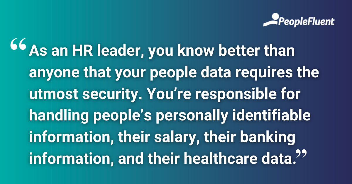 As an HR leader, you know better than anyone that your people data requires the utmost security. You’re responsible for handling people’s personally identifiable information, their salary, their banking information, and their healthcare data.