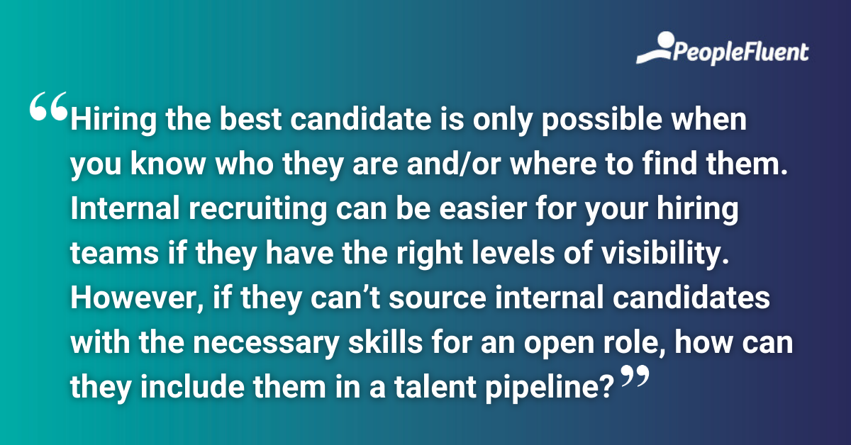 Hiring the best candidate is only possible when you know who they are and/or where to find them. Internal recruiting can be easier for your hiring teams if they have the right levels of visibility. However, if they can’t source internal candidates with the necessary skills for an open role, how can they include them in a talent pipeline?